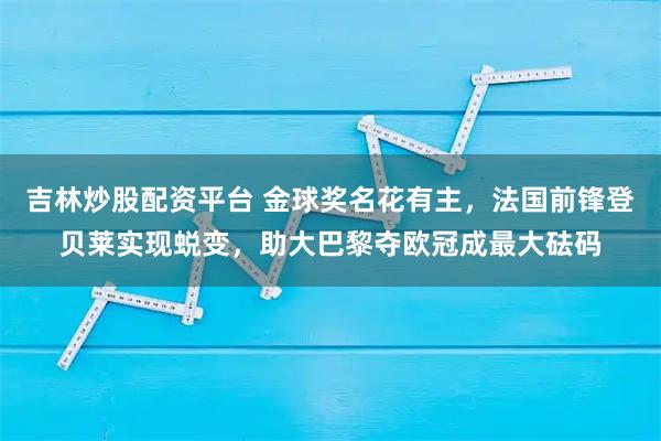 吉林炒股配资平台 金球奖名花有主，法国前锋登贝莱实现蜕变，助大巴黎夺欧冠成最大砝码