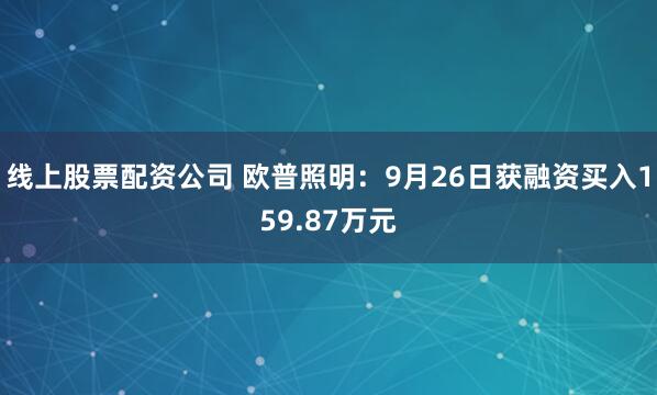 线上股票配资公司 欧普照明：9月26日获融资买入159.87万元