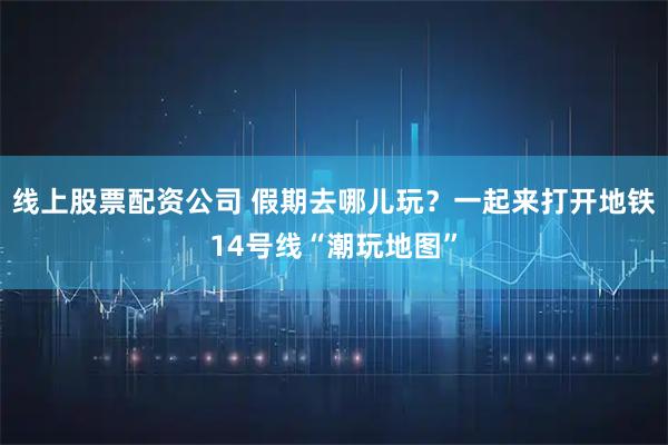 线上股票配资公司 假期去哪儿玩？一起来打开地铁14号线“潮玩地图”