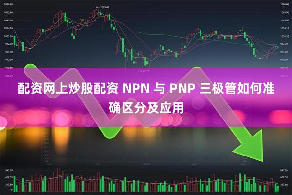 配资网上炒股配资 NPN 与 PNP 三极管如何准确区分及应用