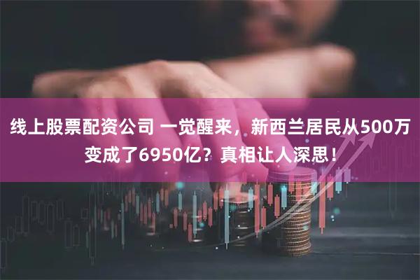 线上股票配资公司 一觉醒来，新西兰居民从500万变成了6950亿？真相让人深思！
