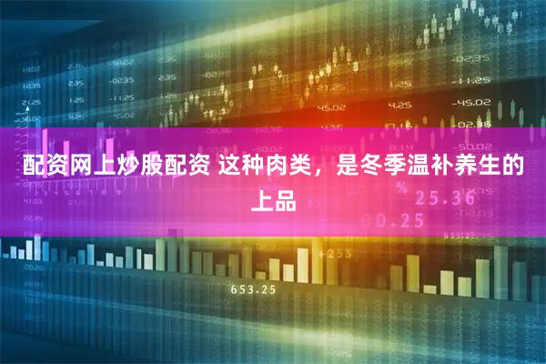 配资网上炒股配资 这种肉类，是冬季温补养生的上品
