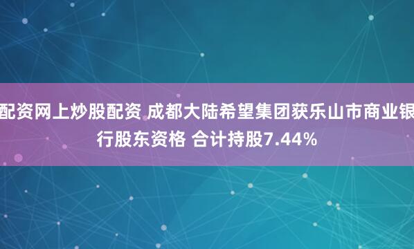 配资网上炒股配资 成都大陆希望集团获乐山市商业银行股东资格 合计持股7.44%