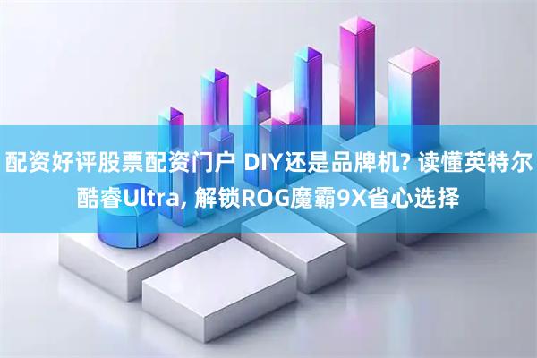 配资好评股票配资门户 DIY还是品牌机? 读懂英特尔酷睿Ultra, 解锁ROG魔霸9X省心选择