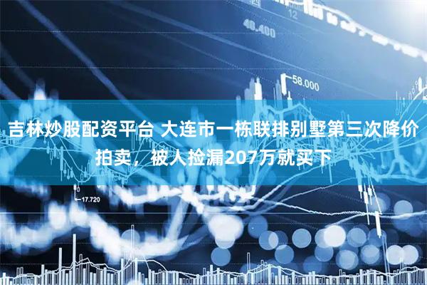 吉林炒股配资平台 大连市一栋联排别墅第三次降价拍卖，被人捡漏207万就买下