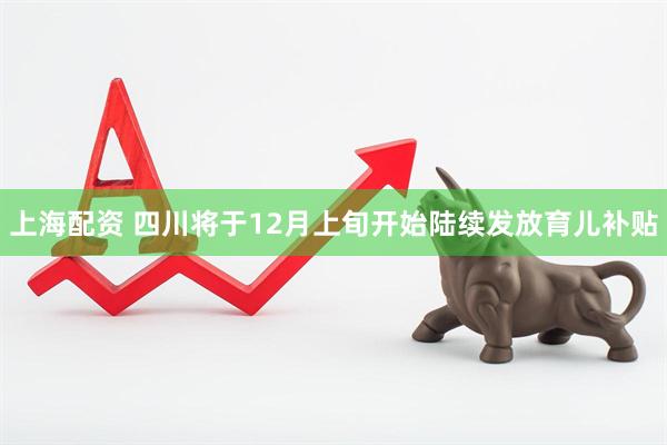 上海配资 四川将于12月上旬开始陆续发放育儿补贴
