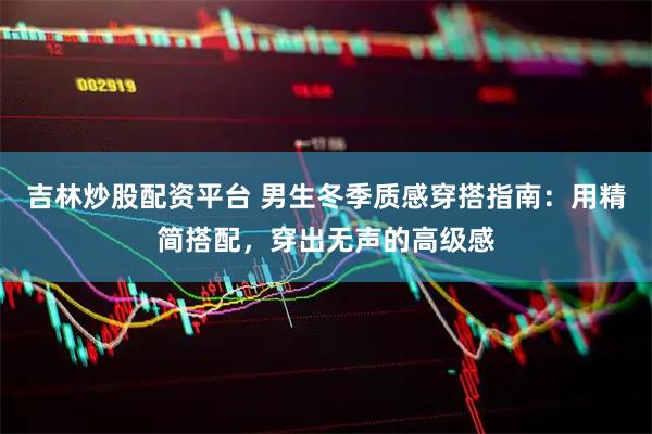 吉林炒股配资平台 男生冬季质感穿搭指南：用精简搭配，穿出无声的高级感