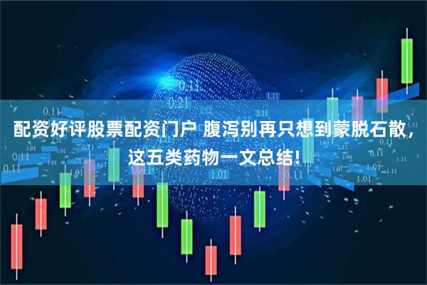 配资好评股票配资门户 腹泻别再只想到蒙脱石散，这五类药物一文总结!