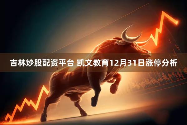 吉林炒股配资平台 凯文教育12月31日涨停分析