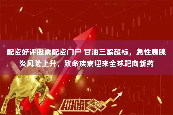 配资好评股票配资门户 甘油三酯超标，急性胰腺炎风险上升，致命疾病迎来全球靶向新药
