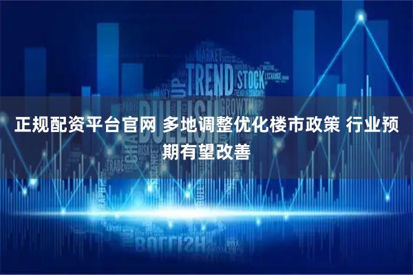 正规配资平台官网 多地调整优化楼市政策 行业预期有望改善