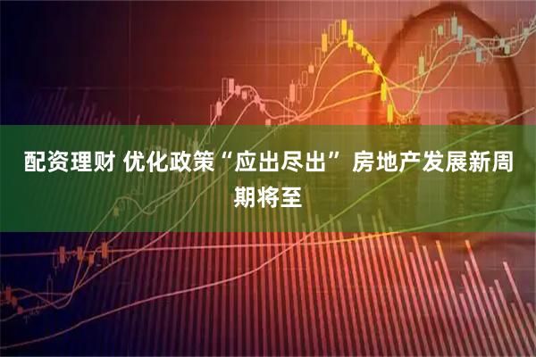 配资理财 优化政策“应出尽出” 房地产发展新周期将至