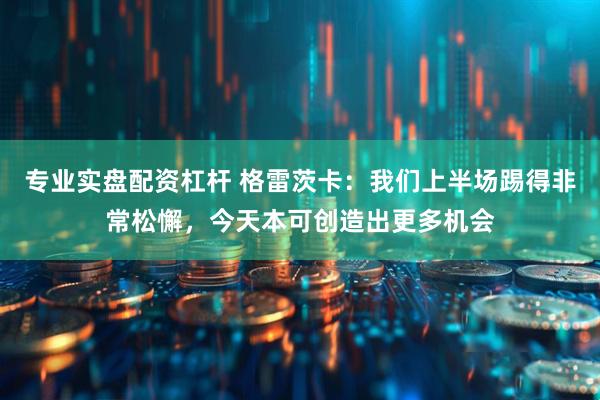 专业实盘配资杠杆 格雷茨卡：我们上半场踢得非常松懈，今天本可创造出更多机会