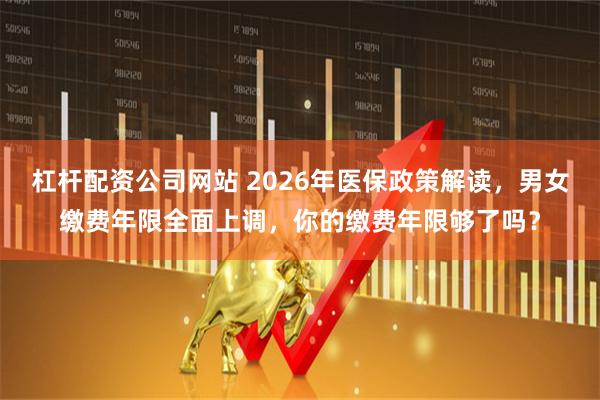 杠杆配资公司网站 2026年医保政策解读，男女缴费年限全面上调，你的缴费年限够了吗？