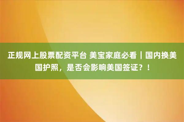 正规网上股票配资平台 美宝家庭必看｜国内换美国护照，是否会影响美国签证？！