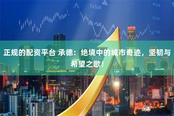 正规的配资平台 承德：绝境中的城市奇迹，坚韧与希望之歌！