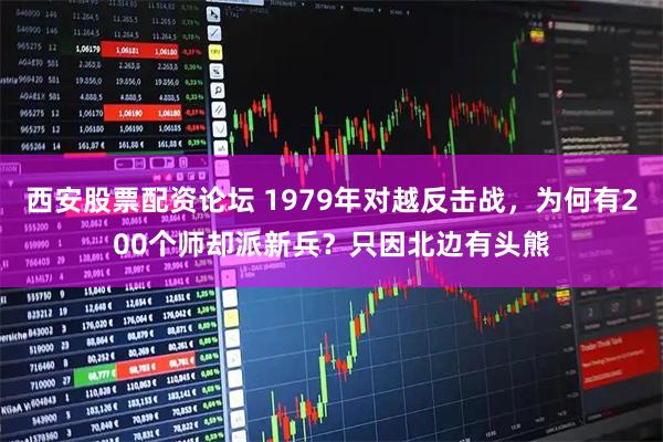 西安股票配资论坛 1979年对越反击战，为何有200个师却派新兵？只因北边有头熊