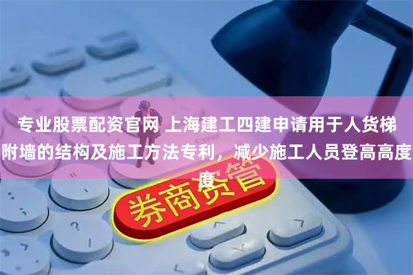 专业股票配资官网 上海建工四建申请用于人货梯附墙的结构及施工方法专利，减少施工人员登高高度
