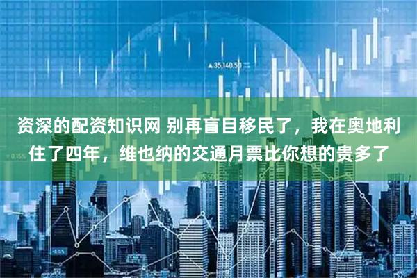 资深的配资知识网 别再盲目移民了，我在奥地利住了四年，维也纳的交通月票比你想的贵多了