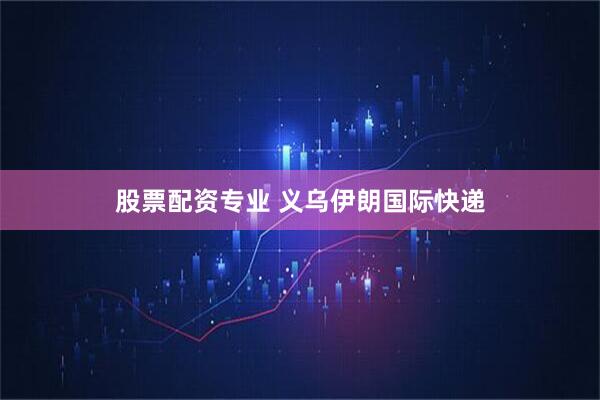 股票配资专业 义乌伊朗国际快递