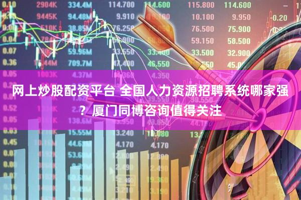 网上炒股配资平台 全国人力资源招聘系统哪家强？厦门同博咨询值得关注