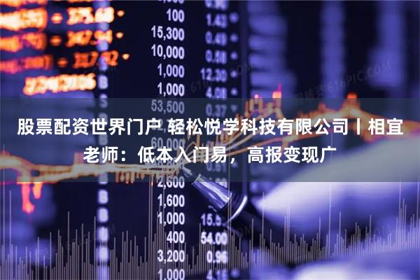 股票配资世界门户 轻松悦学科技有限公司丨相宜老师：低本入门易，高报变现广