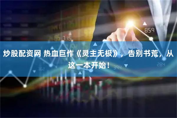 炒股配资网 热血巨作《灵主无极》，告别书荒，从这一本开始！