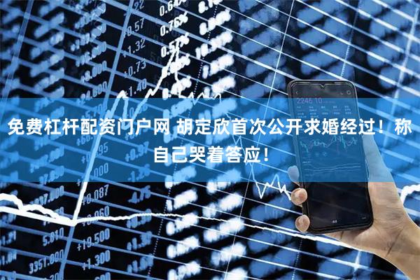 免费杠杆配资门户网 胡定欣首次公开求婚经过！称自己哭着答应！