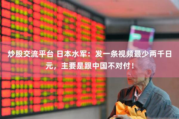 炒股交流平台 日本水军：发一条视频最少两千日元，主要是跟中国不对付！
