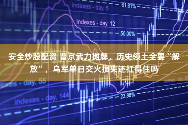 安全炒股配资 普京武力摊牌，历史领土全要“解放”，乌军单日交火损失还扛得住吗