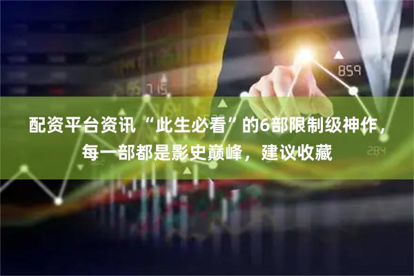 配资平台资讯 “此生必看”的6部限制级神作，每一部都是影史巅峰，建议收藏