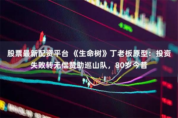 股票最新配资平台 《生命树》丁老板原型：投资失败转无偿赞助巡山队，80岁今昔