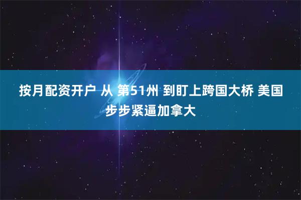 按月配资开户 从 第51州 到盯上跨国大桥 美国步步紧逼加拿大