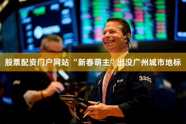 股票配资门户网站 “新春萌主”出没广州城市地标