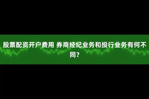 股票配资开户费用 券商经纪业务和投行业务有何不同？