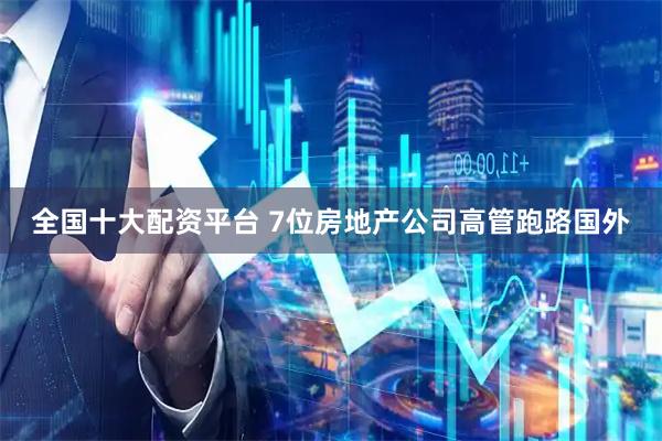 全国十大配资平台 7位房地产公司高管跑路国外