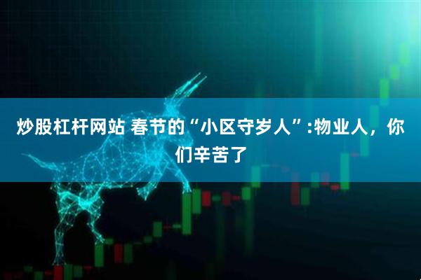 炒股杠杆网站 春节的“小区守岁人”:物业人，你们辛苦了
