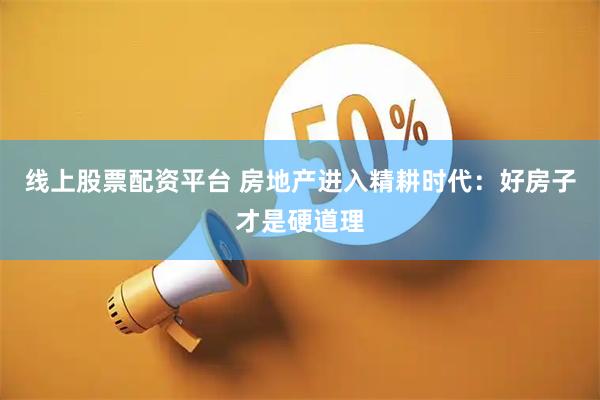 线上股票配资平台 房地产进入精耕时代：好房子才是硬道理