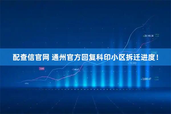 配查信官网 通州官方回复科印小区拆迁进度！