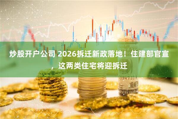 炒股开户公司 2026拆迁新政落地！住建部官宣，这两类住宅将迎拆迁
