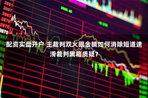 配资实盘开户 主裁判双火眼金睛如何消除短道速滑裁判黑箱质疑？
