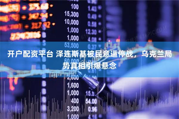 开户配资平台 泽连斯基被民意逼停战，乌克兰局势真相引爆悬念
