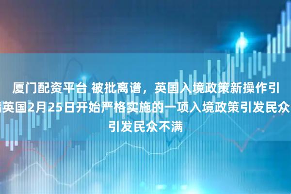 厦门配资平台 被批离谱，英国入境政策新操作引不满英国2月25日开始严格实施的一项入境政策引发民众不满