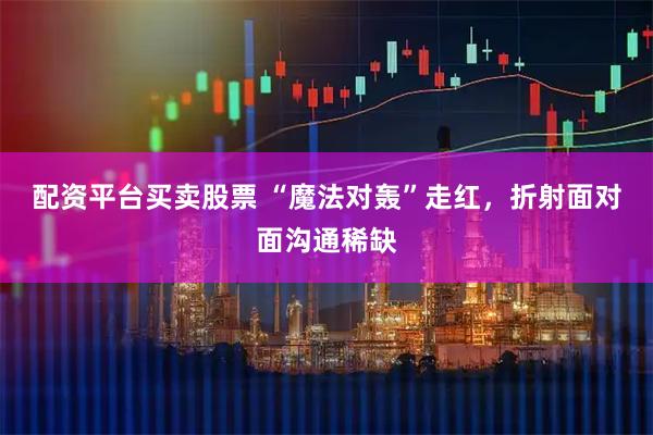 配资平台买卖股票 “魔法对轰”走红，折射面对面沟通稀缺