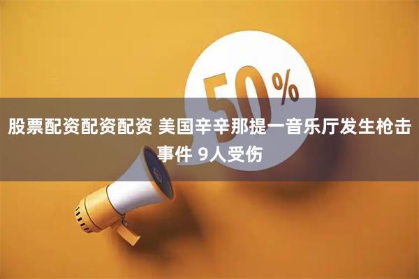 股票配资配资配资 美国辛辛那提一音乐厅发生枪击事件 9人受伤