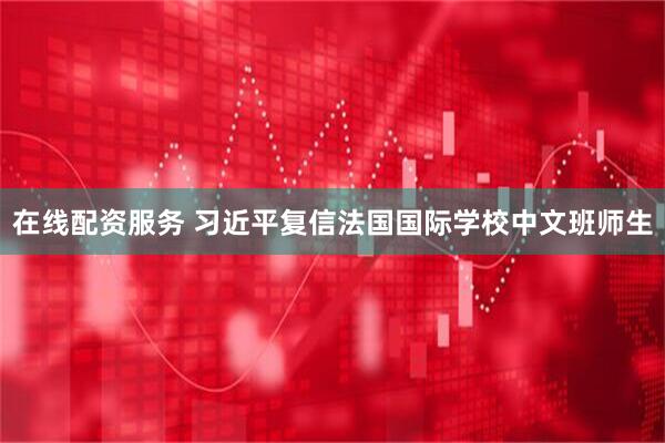 在线配资服务 习近平复信法国国际学校中文班师生