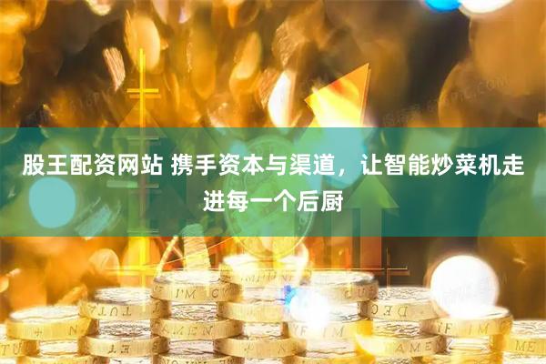 股王配资网站 携手资本与渠道，让智能炒菜机走进每一个后厨