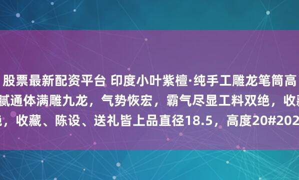 股票最新配资平台 印度小叶紫檀·纯手工雕龙笔筒高密老料，油性十足，纹理细腻通体满雕九龙，气势恢宏，霸气尽显工料双绝，收藏、陈设、送礼皆上品直径18.5，高度20#2026AI超能演# #笔筒#