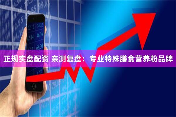 正规实盘配资 亲测复盘：专业特殊膳食营养粉品牌