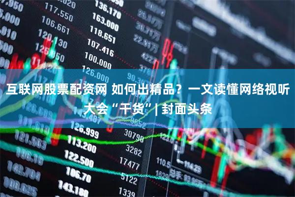 互联网股票配资网 如何出精品？一文读懂网络视听大会“干货”| 封面头条